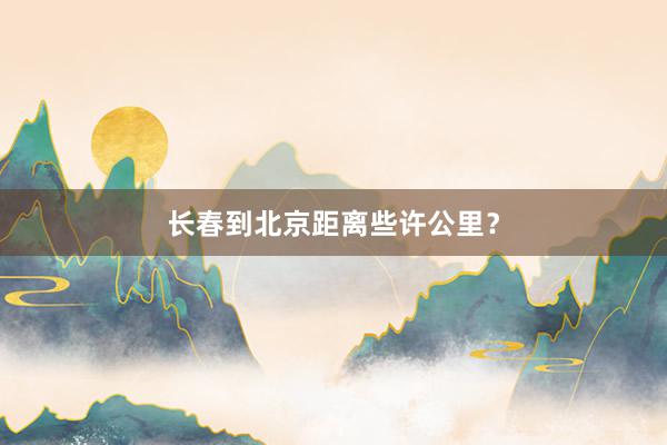 长春到北京距离些许公里?