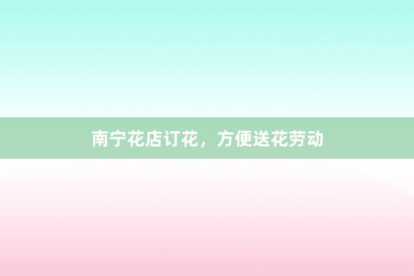 南宁花店订花，方便送花劳动