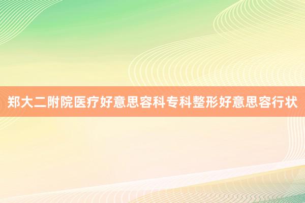 郑大二附院医疗好意思容科专科整形好意思容行状